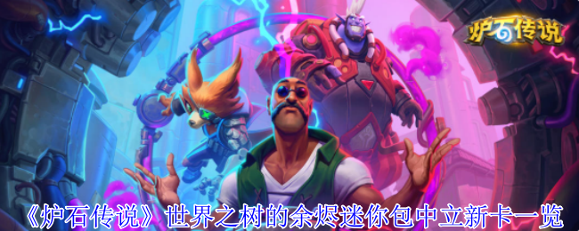 《炉石传说》世界之树的余烬迷你包中立新卡全面解析