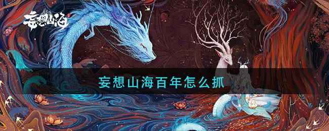 妄想山海百年异兽怎么抓 捕捉全攻略