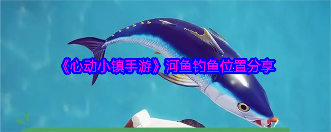 心动小镇手游河鱼钓鱼位置分享：详解各河鱼出现地点与时间