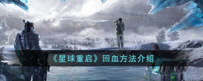 星球重启回血全攻略：从基础到高级技巧，助你战斗无忧