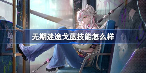 无期迷途戈蓝技能全解析：坚韧特化禁闭者能力深度评测