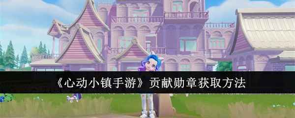 心动小镇手游贡献勋章获取全攻略：任务攻略与勋章价值解析
