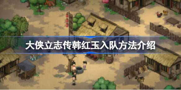 大侠立志传韩红玉入队全攻略:从相熟到入队,保姆级教程助你快速组建强队