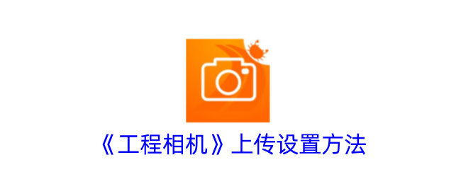 工程相机上传设置全攻略