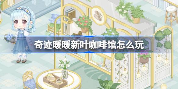 奇迹暖暖新叶咖啡馆活动全解析：玩法、奖励与活动亮点全面介绍