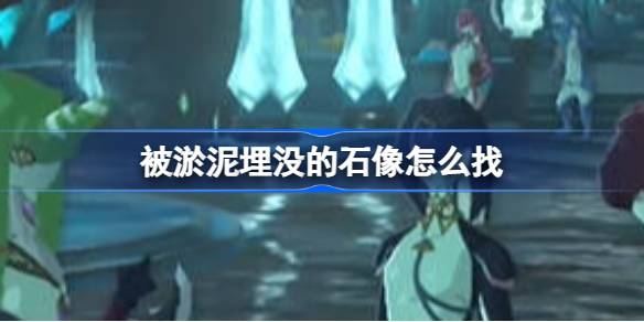 塞尔达传说王国之泪:淤泥石像的藏身之处与收集攻略