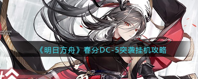 明日方舟春分DC-5突袭挂机通关心得：轻松拿奖指南