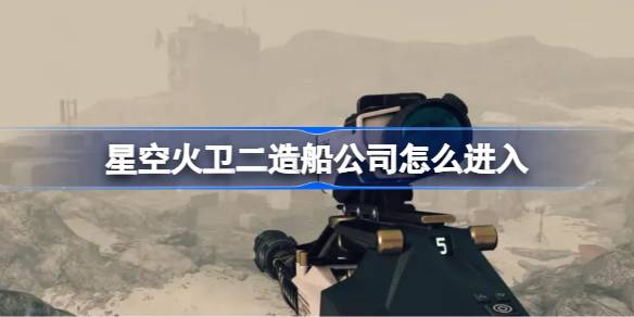 星空火卫二造船公司进入指南：解决进入难题，掌握扫描与选择技巧