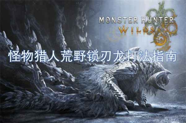 怪物猎人荒野锁刃龙怎么打：详细打法指南
