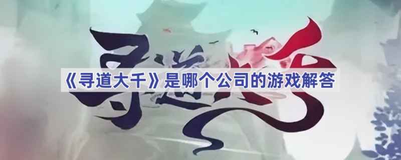 寻道大千游戏出品方揭晓：三七互娱发行，貔貔工作室开发的修仙手游特色解析
