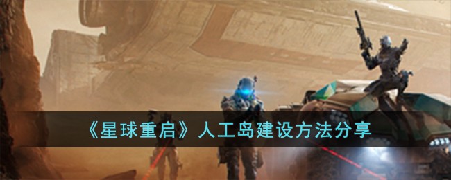 星球重启人工岛建设指南：解锁条件、好友邀请及建造步骤详解