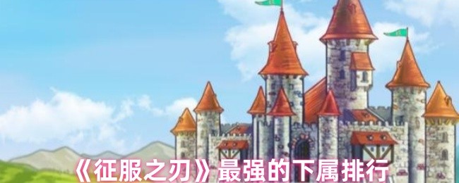征服之刃最强下属排行榜：查克、凯南、库克、弗兰克斯、达勒，选哪个最合适？