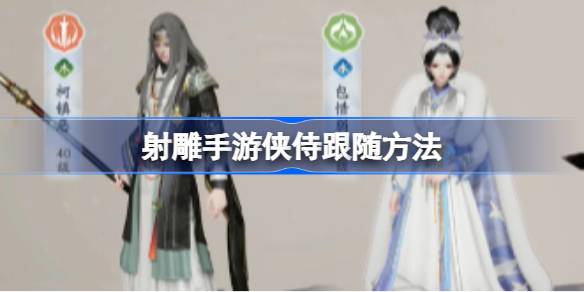 射雕手游侠侍跟随攻略：解锁跟随功能，轻松带侠侍冲锋陷阵