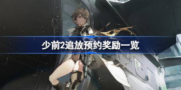少前2追放预约奖励全解析：人数越高，福利越丰厚