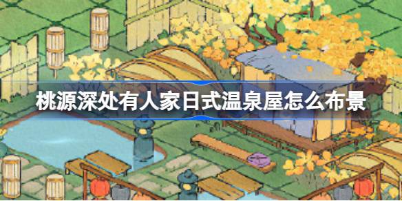 抓住日式禅意：桃源深处有人家温泉屋布景攻略
