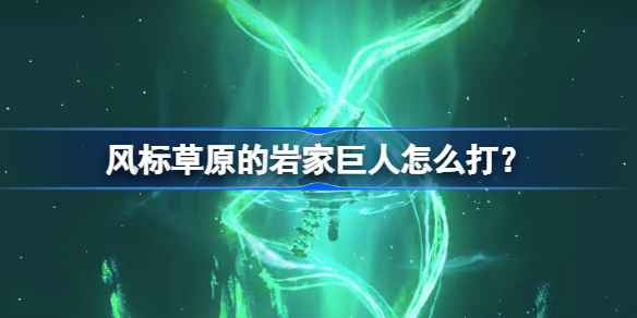 塞尔达传说王国之泪:风标草原岩家巨人快速打法技巧解析