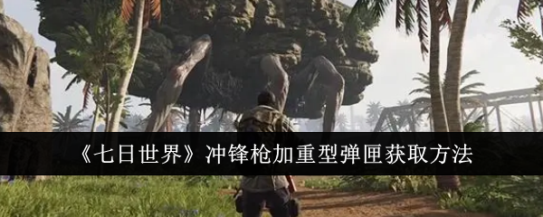 七日世界冲锋枪加重型弹匣获取攻略：解锁实用道具的步骤详解