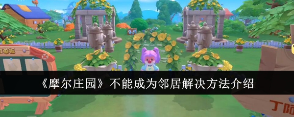 摩尔庄园不能成为邻居？5个解决方法助你顺利组队！