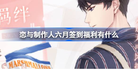 恋与制作人六月签到福利全解析：新羁绊上线与老羁绊返场详解