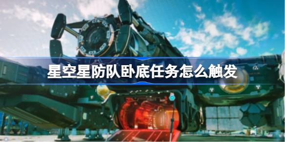 星空星防队卧底任务触发方法全解析：偷窃与卧底路线详解