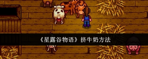 星露谷物语挤牛奶攻略：简单三步轻松获取牛奶