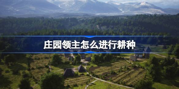 庄园领主耕种全攻略：从农舍到作物加工的详细指南