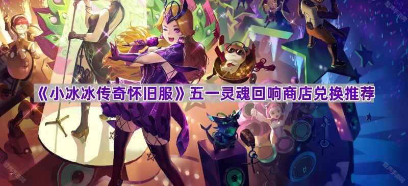 小冰冰传奇怀旧服五一灵魂回响商店该换啥？