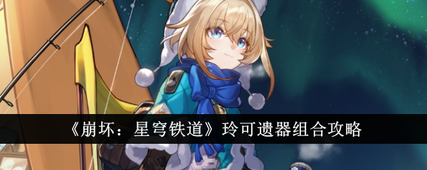 崩坏星穹铁道玲可遗器怎么搭？人气角色玩法多，搭配攻略速览