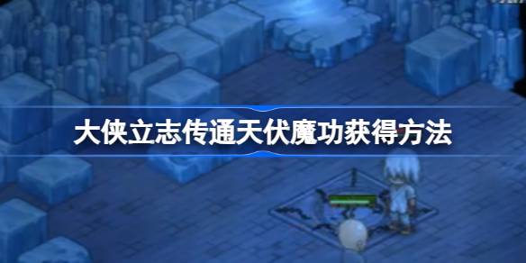 大侠立志传通天伏魔功获取攻略:挑战魔头,专克内伤