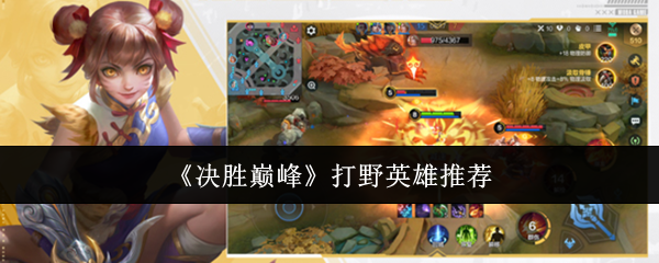 决胜巅峰打野英雄怎么选？全面推荐与攻略