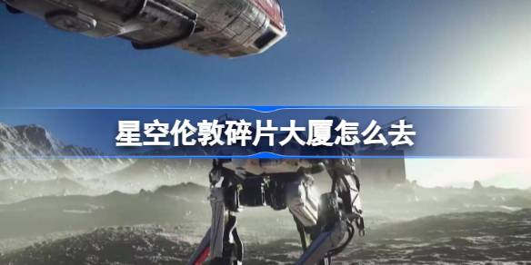 星空伦敦碎片大厦的探索之旅：如何抵达虚拟地标