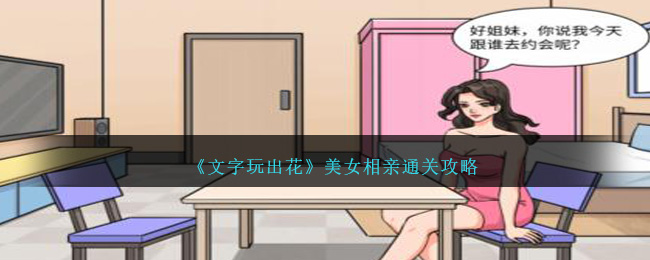 文字玩出花美女相亲通关攻略：如何巧妙挑选相亲对象