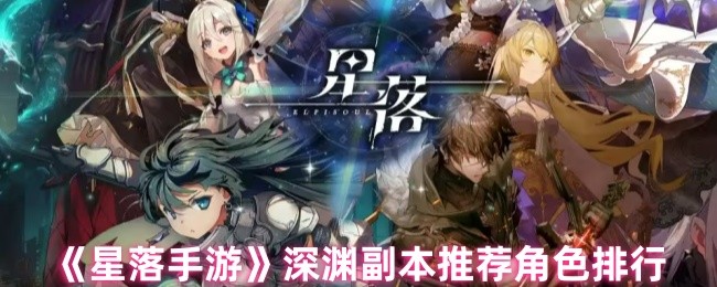 星落手游深渊副本角色选择指南：推荐角色排行与流派分析