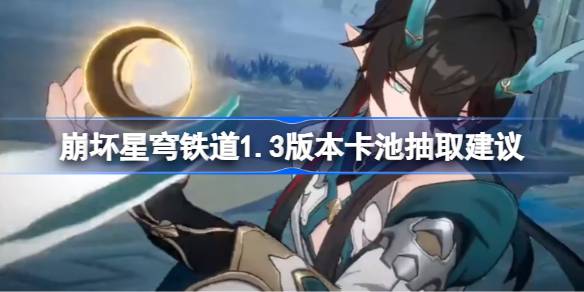 崩坏星穹铁道1.3版本卡池抽取指南：重点角色与策略分析