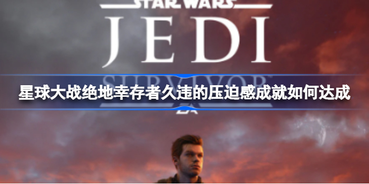 星球大战绝地幸存者：解锁“久违的压迫感”成就全攻略