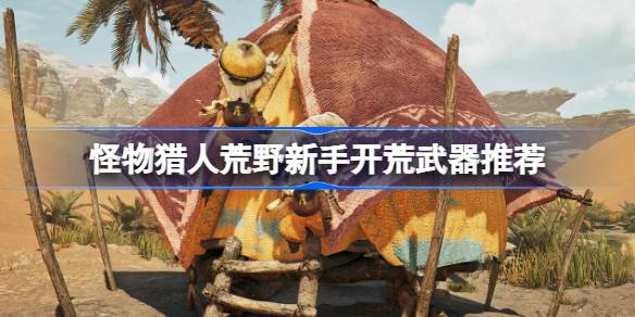 怪物猎人荒野新手开荒武器选择指南