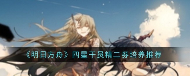 明日方舟四星干员精二券培养指南：如何有效使用精二券？