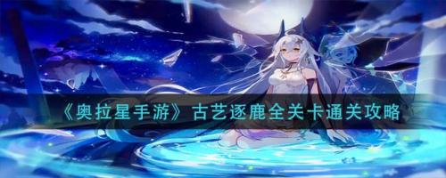 奥拉星手游古艺逐鹿全关卡通关攻略与通关全记录